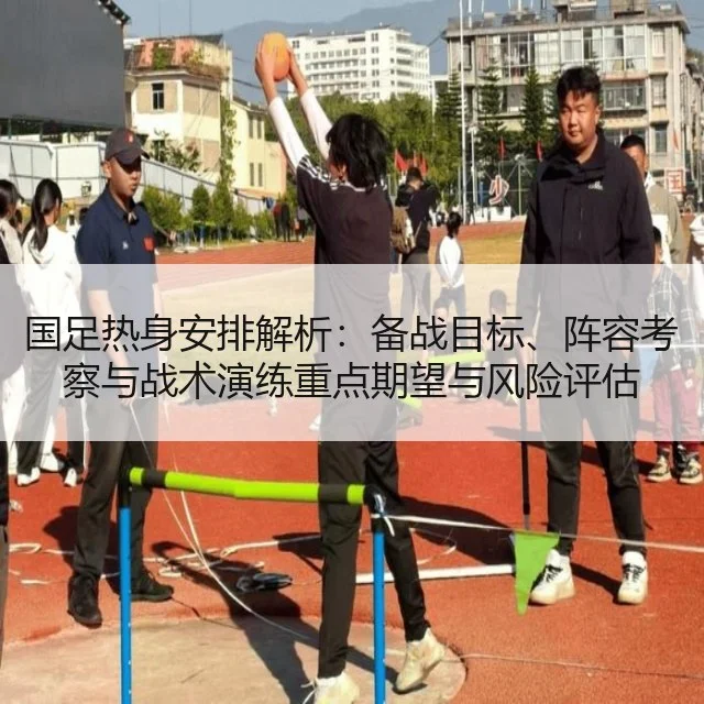 国足热身安排解析：备战目标、阵容考察与战术演练重点期望与风险评估